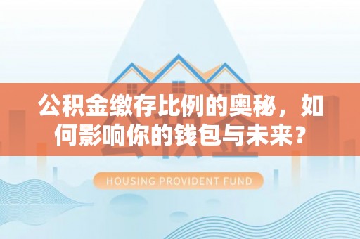 天峻公积金缴存比例的奥秘，如何影响你的钱包与未来？