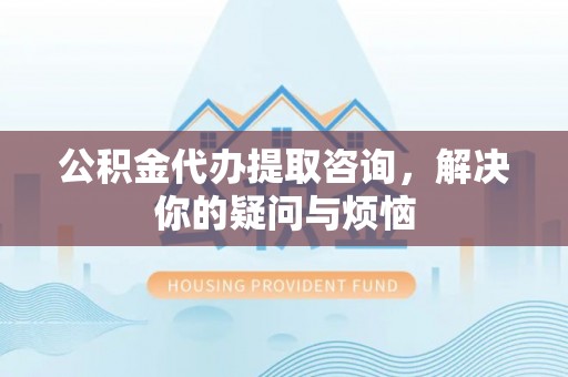 天峻公积金代办提取咨询，解决你的疑问与烦恼