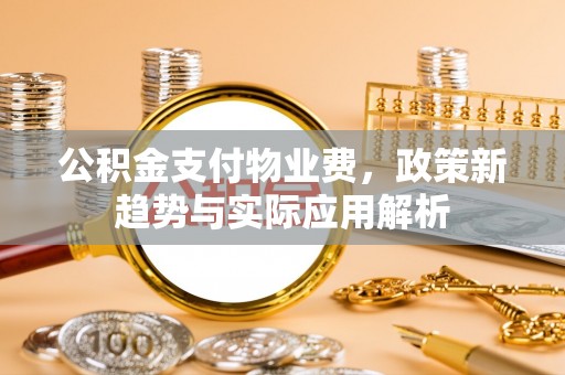 天峻公积金支付物业费，政策新趋势与实际应用解析