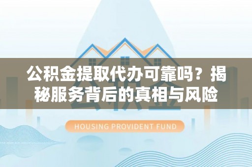 天峻公积金提取代办可靠吗？揭秘服务背后的真相与风险