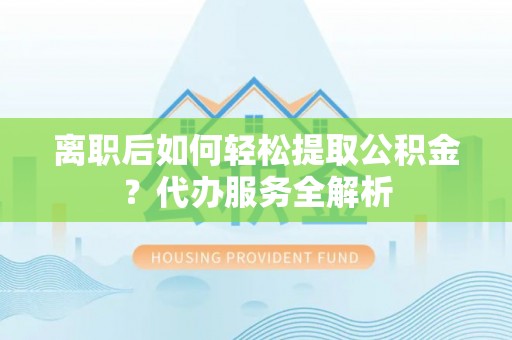 天峻离职后如何轻松提取公积金？代办服务全解析