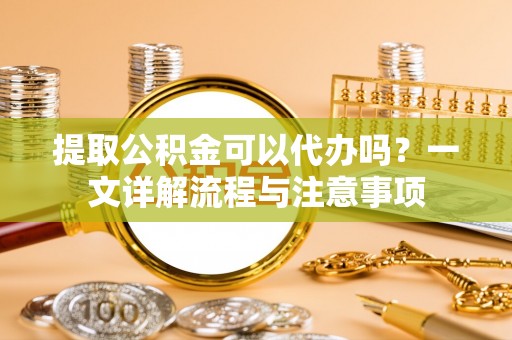 天峻提取公积金可以代办吗？一文详解流程与注意事项