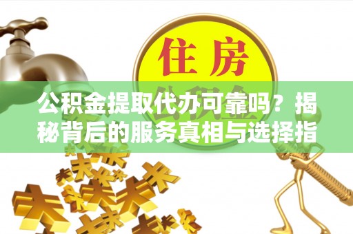 天峻公积金提取代办可靠吗？揭秘背后的服务真相与选择指南