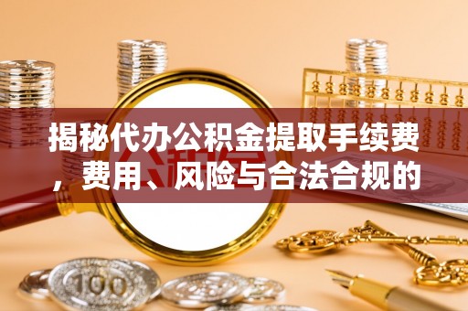 天峻揭秘代办公积金提取手续费，费用、风险与合法合规的全解析