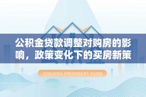 天峻公积金贷款调整对购房的影响，政策变化下的买房新策略
