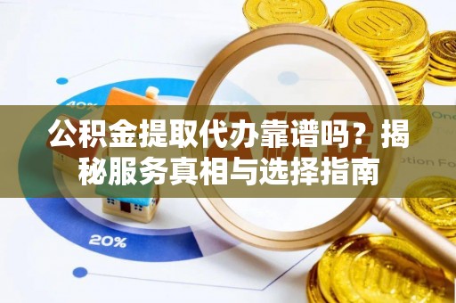 天峻公积金提取代办靠谱吗？揭秘服务真相与选择指南