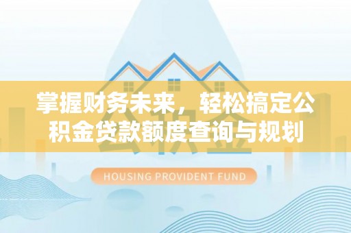 天峻掌握财务未来，轻松搞定公积金贷款额度查询与规划