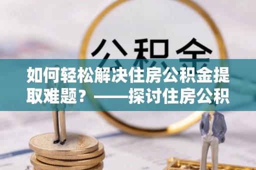 天峻如何轻松解决住房公积金提取难题？——探讨住房公积金提取代办服务