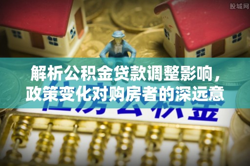 天峻解析公积金贷款调整影响，政策变化对购房者的深远意义