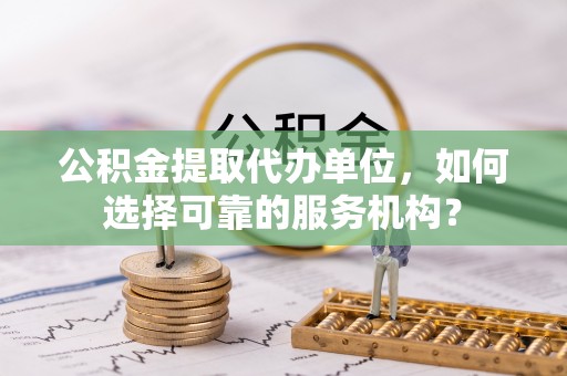 天峻公积金提取代办单位，如何选择可靠的服务机构？