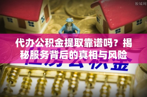 天峻代办公积金提取靠谱吗？揭秘服务背后的真相与风险
