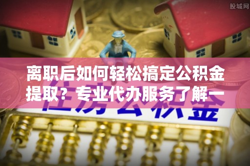 天峻离职后如何轻松搞定公积金提取？专业代办服务了解一下