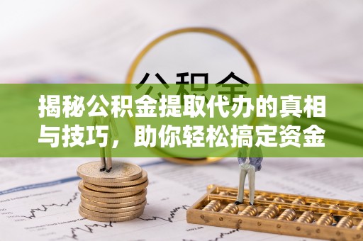 天峻揭秘公积金提取代办的真相与技巧，助你轻松搞定资金流动问题