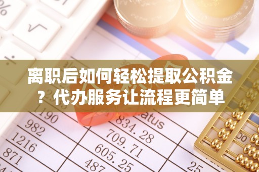 天峻离职后如何轻松提取公积金？代办服务让流程更简单