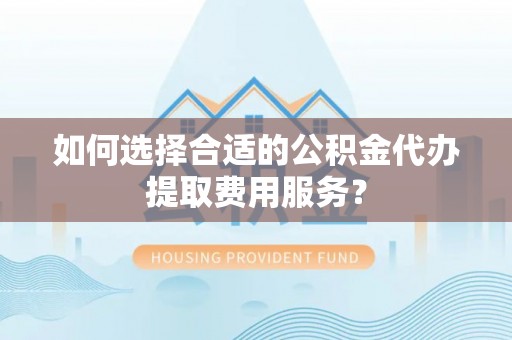 天峻如何选择合适的公积金代办提取费用服务？