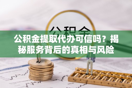 天峻公积金提取代办可信吗？揭秘服务背后的真相与风险