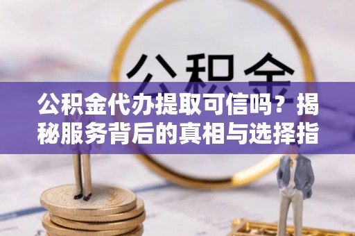 天峻公积金代办提取可信吗？揭秘服务背后的真相与选择指南