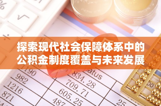 天峻探索现代社会保障体系中的公积金制度覆盖与未来发展