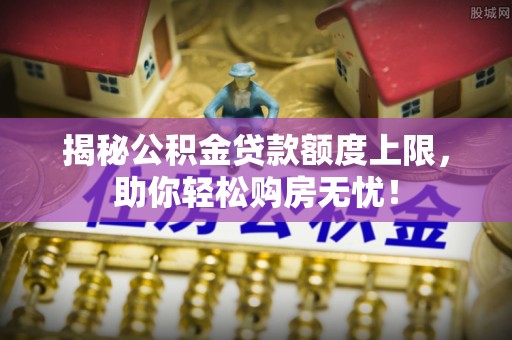 天峻揭秘公积金贷款额度上限，助你轻松购房无忧！