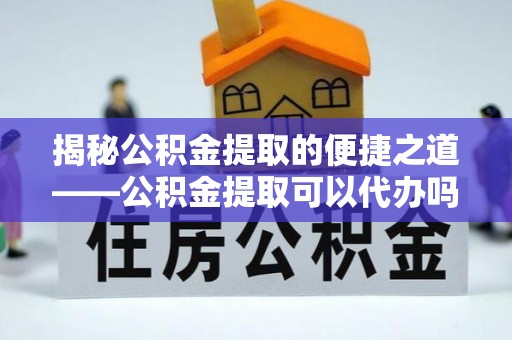 天峻揭秘公积金提取的便捷之道——公积金提取可以代办吗？