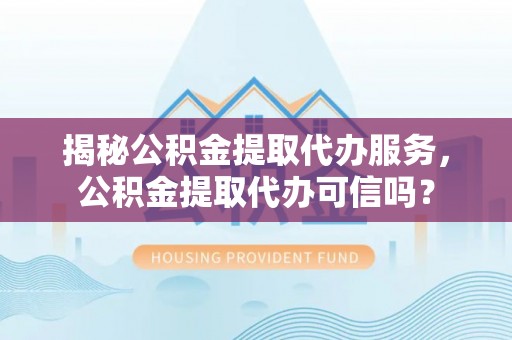 天峻揭秘公积金提取代办服务，公积金提取代办可信吗？
