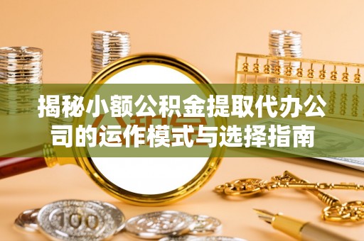 天峻揭秘小额公积金提取代办公司的运作模式与选择指南