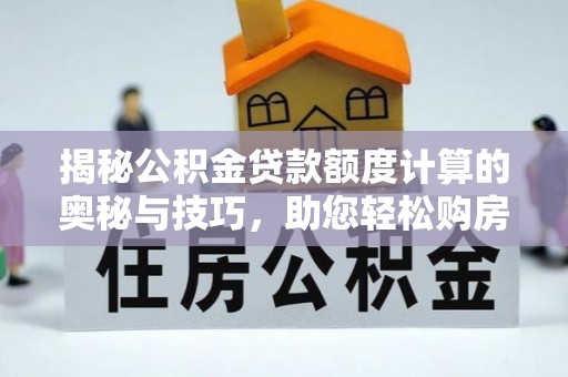 天峻揭秘公积金贷款额度计算的奥秘与技巧，助您轻松购房