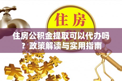 天峻住房公积金提取可以代办吗？政策解读与实用指南