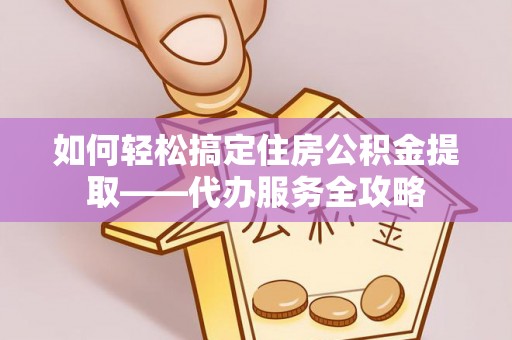 天峻如何轻松搞定住房公积金提取——代办服务全攻略