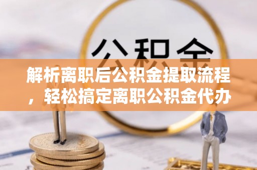 天峻解析离职后公积金提取流程，轻松搞定离职公积金代办提取手续