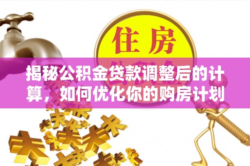 天峻揭秘公积金贷款调整后的计算，如何优化你的购房计划