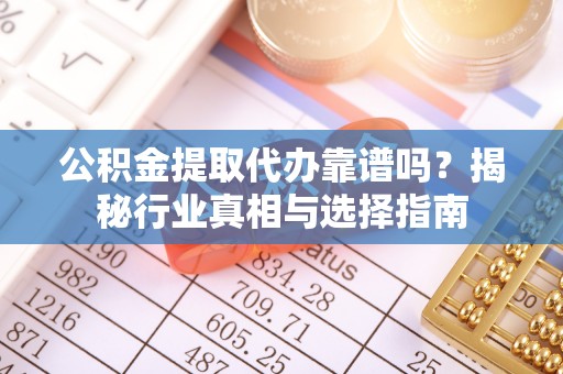 天峻公积金提取代办靠谱吗？揭秘行业真相与选择指南