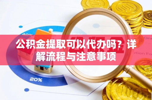 天峻公积金提取可以代办吗？详解流程与注意事项