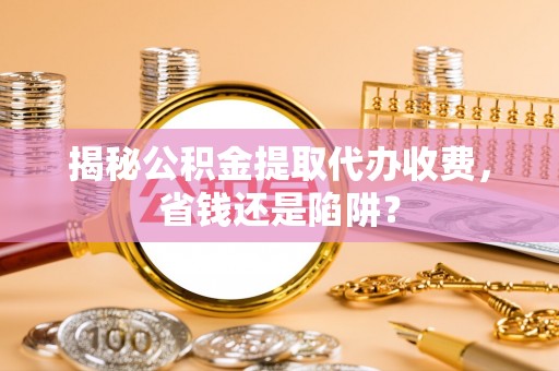 天峻揭秘公积金提取代办收费，省钱还是陷阱？