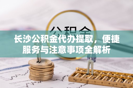 天峻长沙公积金代办提取，便捷服务与注意事项全解析