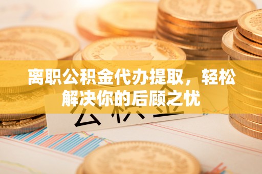 天峻离职公积金代办提取，轻松解决你的后顾之忧