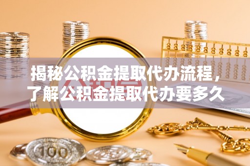 天峻揭秘公积金提取代办流程，了解公积金提取代办要多久的关键因素