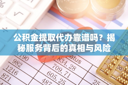 天峻公积金提取代办靠谱吗？揭秘服务背后的真相与风险