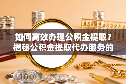 天峻如何高效办理公积金提取？揭秘公积金提取代办服务的优势与注意事项