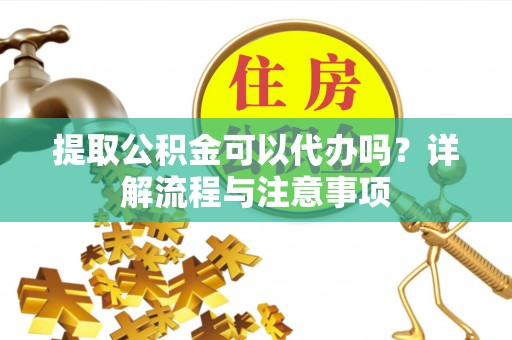 天峻提取公积金可以代办吗？详解流程与注意事项