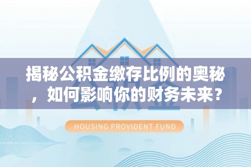 天峻揭秘公积金缴存比例的奥秘，如何影响你的财务未来？
