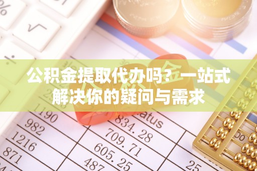 天峻公积金提取代办吗？一站式解决你的疑问与需求
