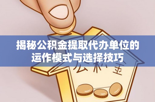 天峻揭秘公积金提取代办单位的运作模式与选择技巧