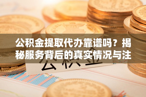天峻公积金提取代办靠谱吗？揭秘服务背后的真实情况与注意事项