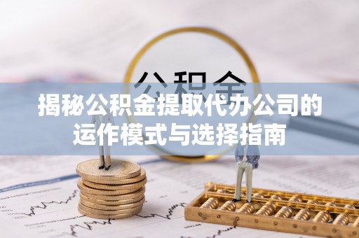 天峻揭秘公积金提取代办公司的运作模式与选择指南