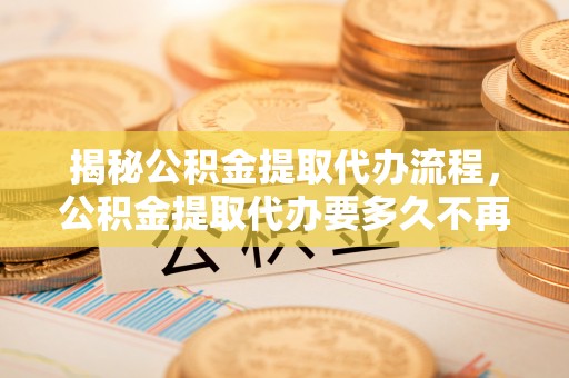 天峻揭秘公积金提取代办流程，公积金提取代办要多久不再是谜题