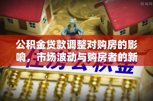 天峻公积金贷款调整对购房的影响，市场波动与购房者的新选择