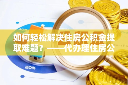 天峻如何轻松解决住房公积金提取难题？——代办理住房公积金提取服务解析