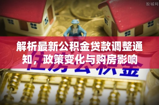 天峻解析最新公积金贷款调整通知，政策变化与购房影响