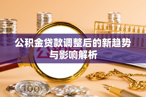 天峻公积金贷款调整后的新趋势与影响解析